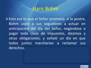 Hans Bohm
Esto era lo que el Señor prometía. A la postre,
Bohm urgió a sus seguidores a actuar en
anticipación del día del Señor, negándose a
pagar toda clase de impuestos, diezmos y
otras obligaciones, y señaló un día en que
todos juntos marcharían a reclamar sus
derechos.
 