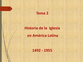 Tema 2
Historia de la Iglesia
en América Latina
1492 - 1955
1
 