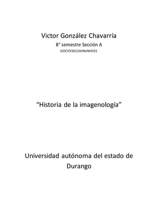 Victor González Chavarría
8° semestre Sección A
GOCV930124HNLNHC01
“Historia de la imagenología”
Universidad autónoma del estado de
Durango
 