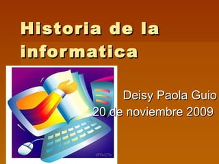 Historia de la informatica  Deisy Paola Guio 20 de noviembre 2009  