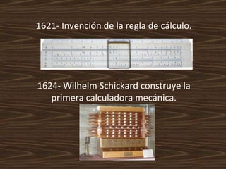 1621- Invención de la regla de cálculo. 1624- Wilhelm Schickard construye la primera calculadora mecánica. 