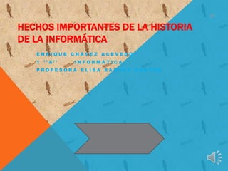 HECHOS IMPORTANTES DE LA HISTORIA
DE LA INFORMÁTICA
   ENRIQUE CHÁVEZ ACEVEDO
   1 ’ ’ A’ ’   INFORMÁTICA
   PROFESORA ELISA SANTES CASTRO
 