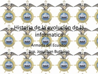 Historia de la evolución de la
         informatica
       Armada del Ecuador
      Asp. Jonathan Butbano
 