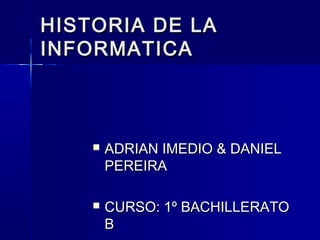 HISTORIA DE LA
INFORMATICA



       ADRIAN IMEDIO & DANIEL
        PEREIRA

       CURSO: 1º BACHILLERATO
        B
 