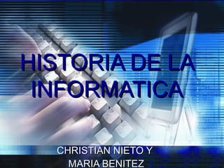 HISTORIA DE LA
 INFORMATICA

  CHRISTIAN NIETO Y
    MARIA BENITEZ
 