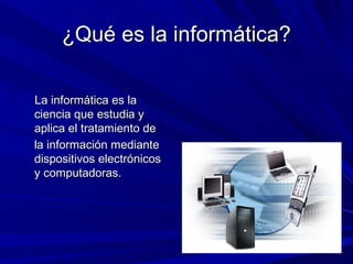 ¿Qué es la informática?

La informática es la
ciencia que estudia y
aplica el tratamiento de
la información mediante
dispositivos electrónicos
y computadoras.
 