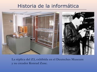 Historia de la informática




La réplica del Z3, exhibida en el Deutsches Museum
y su creador Konrad Zuse.
 