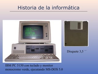 Historia de la informática




                                         Disquete 3,5 ´´



IBM PC 5150 con teclado y monitor
monocromo verde, ejecutando MS-DOS 5.0
 