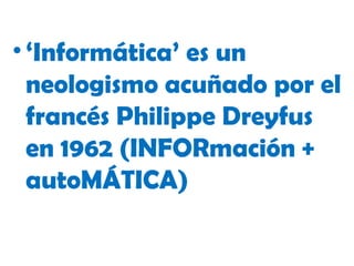 • ‘Informática’ es un
neologismo acuñado por el
francés Philippe Dreyfus
en 1962 (INFORmación +
autoMÁTICA)
 