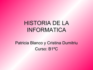 HISTORIA DE LA
INFORMATICA
Patricia Blanco y Cristina Dumitriu
Curso: B1ºC

 