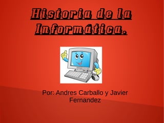 Historia de la
Informática.
Por: Andres Carballo y Javier
Fernandez
 