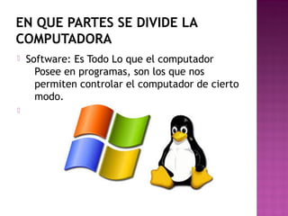 EN QUE PARTES SE DIVIDE LA
COMPUTADORA
 Software: Es Todo Lo que el computador
Posee en programas, son los que nos
permiten controlar el computador de cierto
modo.

 