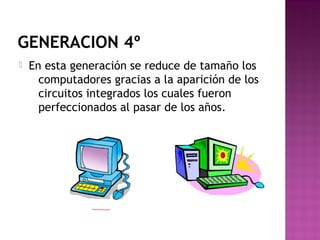GENERACION 4º
 En esta generación se reduce de tamaño los
computadores gracias a la aparición de los
circuitos integrados los cuales fueron
perfeccionados al pasar de los años.
 