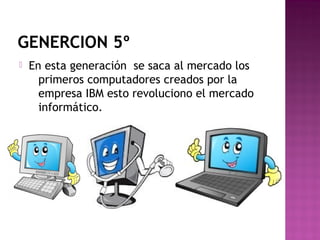 GENERCION 5º
 En esta generación se saca al mercado los
primeros computadores creados por la
empresa IBM esto revoluciono el mercado
informático.
 