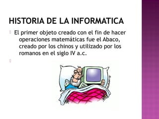 HISTORIA DE LA INFORMATICA
 El primer objeto creado con el fin de hacer
operaciones matemáticas fue el Abaco,
creado por los chinos y utilizado por los
romanos en el siglo IV a.c.

 