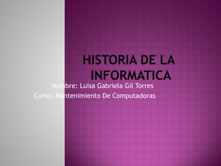 HISTORIA DE LA
INFORMATICA
Nombre: Luisa Gabriela Gil Torres
Curso: Mantenimiento De Computadoras
 