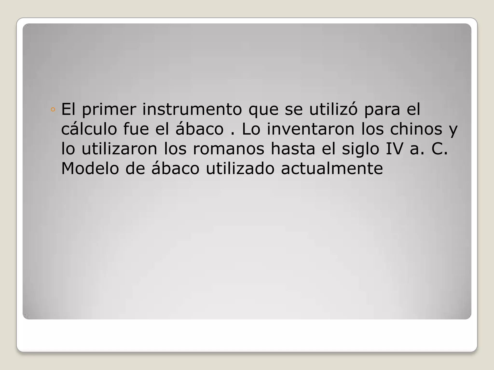 ◦ El primer instrumento que se utilizó para el
cálculo fue el ábaco . Lo inventaron los chinos y
lo utilizaron los romanos hasta el siglo IV a. C.
Modelo de ábaco utilizado actualmente
 