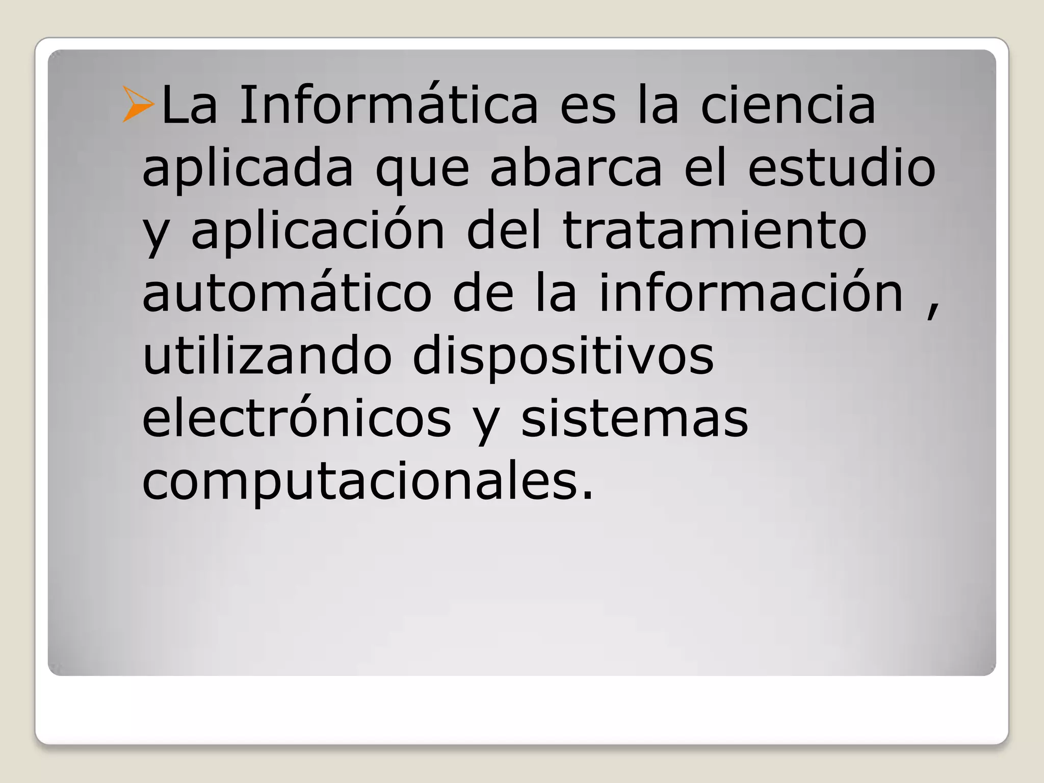 La Informática es la ciencia
aplicada que abarca el estudio
y aplicación del tratamiento
automático de la información ,
utilizando dispositivos
electrónicos y sistemas
computacionales.
 