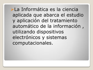 La Informática es la ciencia
aplicada que abarca el estudio
y aplicación del tratamiento
automático de la información ,
utilizando dispositivos
electrónicos y sistemas
computacionales.
 