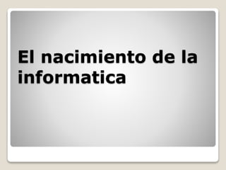 El nacimiento de la
informatica
 