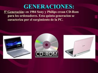 GENERACIONES:
5ª Generación: en 1984 Sony y Philips crean CD-Rom
para los ordenadores. Esta quinta generacion se
caracteriza por el surgimiento de la PC.
 