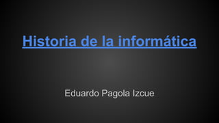 Historia de la informática
Eduardo Pagola Izcue
 