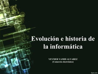 Evolución e historia de
la informática
YEYMER YAMID ALVAREZ
(Comercio electrónico)
 