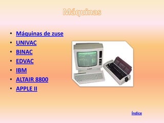•   Máquinas de zuse
•   UNIVAC
•   BINAC
•   EDVAC
•   IBM
•   ALTAIR 8800
•   APPLE II


                       Índice
 