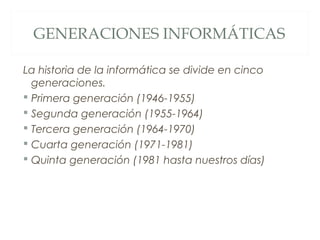 GENERACIONES INFORMÁTICAS
La historia de la informática se divide en cinco
generaciones.
 Primera generación (1946-1955)
 Segunda generación (1955-1964)
 Tercera generación (1964-1970)
 Cuarta generación (1971-1981)
 Quinta generación (1981 hasta nuestros días)
 