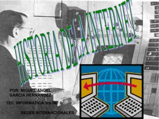 HISTORIA DE LA INTERNET  POR: MIGUEL ANGEL GARCIA HERNANDEZ TEC. INFORMATICA 3ro INF II REDES INTERNACIONALES 