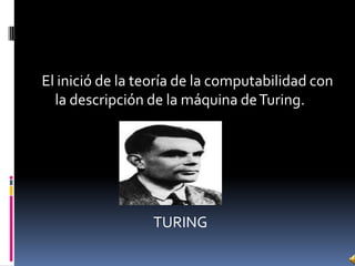 El inició de la teoría de la computabilidad con
la descripción de la máquina deTuring.
TURING
 