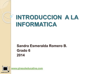 INTRODUCCION A LA
INFORMATICA
Sandra Esmeralda Romero B.
Grado 6
2014
www.girasoleducativa.com
 