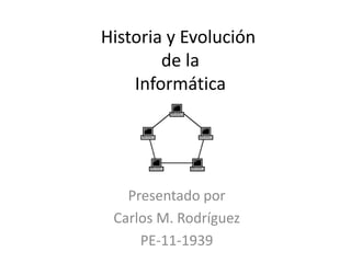 Historia y Evolución de la Informática  Presentado por Carlos M. Rodríguez PE-11-1939 