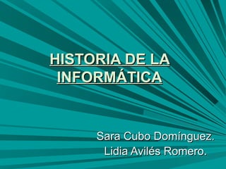 HISTORIA DE LA
 INFORMÁTICA


     Sara Cubo Domínguez.
      Lidia Avilés Romero.
 