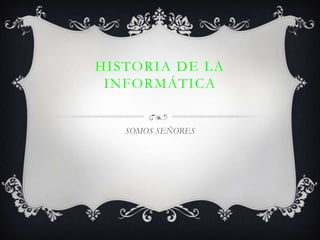 HISTORIA DE LA
 INFORMÁTICA


   SOMOS SEÑORES
 