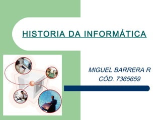 HISTORIA DA INFORMÁTICA



            MIGUEL BARRERA R
               CÓD. 7365659
 