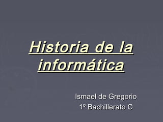 Historia de la
Historia de la
informática
informática
Ismael de Gregorio
Ismael de Gregorio
1º Bachillerato C
1º Bachillerato C
 