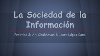La Sociedad de la
Información
Práctica 2: Ani Chakhoyan & Laura López Cano
 