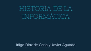 HISTORIA DE LA
INFORMÁTICA
Iñigo Diaz de Cerio y Javier Aguado
 