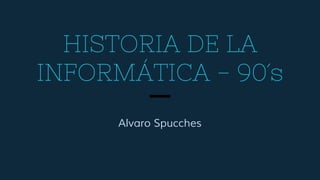 HISTORIA DE LA
INFORMÁTICA - 90´s
Alvaro Spucches
 