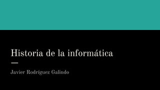 Historia de la informática
Javier Rodríguez Galindo
 