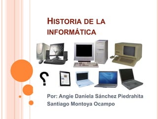 HISTORIA DE LA
INFORMÁTICA
Por: Angie Daniela Sánchez Piedrahita
Santiago Montoya Ocampo
 