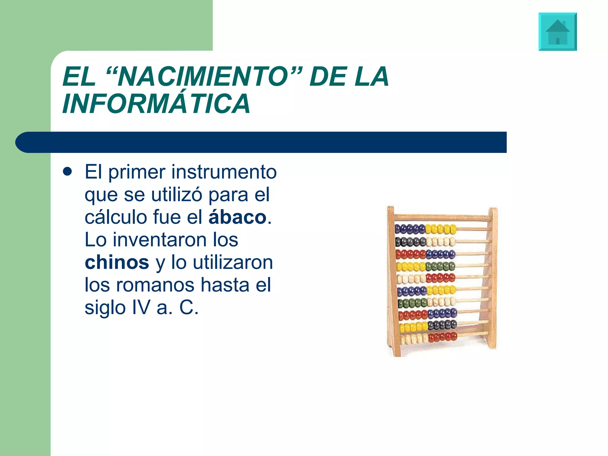 EL “NACIMIENTO” DE LA INFORMÁTICA El primer instrumento que se utilizó para el cálculo fue el  ábaco . Lo inventaron los  chinos  y lo utilizaron los romanos hasta el siglo IV a. C.  Modelo de ábaco utilizado actualmente 