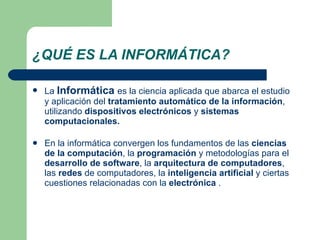 ¿QUÉ ES LA INFORMÁTICA? <ul><li>La  Informática   es la ciencia aplicada que abarca el estudio y aplicación del  tratamien...