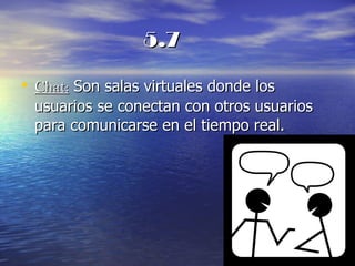 5.7 Chat:  Son salas virtuales donde los usuarios se conectan con otros usuarios para comunicarse en el tiempo real. 