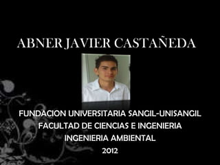 ABNER JAVIER CASTAÑEDA




FUNDACION UNIVERSITARIA SANGIL-UNISANGIL
    FACULTAD DE CIENCIAS E INGENIERIA
         INGENIERIA AMBIENTAL
                  2012
 