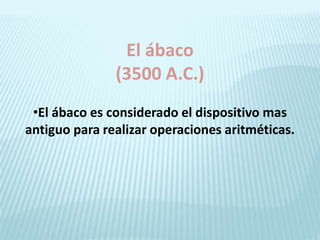 El ábaco
(3500 A.C.)
•El ábaco es considerado el dispositivo mas
antiguo para realizar operaciones aritméticas.
 