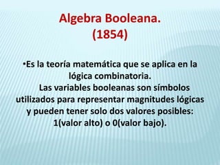 Algebra Booleana.
(1854)
•Es la teoría matemática que se aplica en la
lógica combinatoria.
Las variables booleanas son sím...