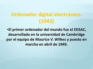 Ordenador digital electrónico.
(1943)
•El primer ordenador del mundo fue el EDSAC,
desarrollado en la universidad de Cambr...