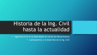 Historia de la Ing. Civil
hasta la actualidad
 Ingeniería Civil en la Edad Media eh inicios del Renacimiento
 Latinoamerica y el desarrollo de la Ing. Civil
 